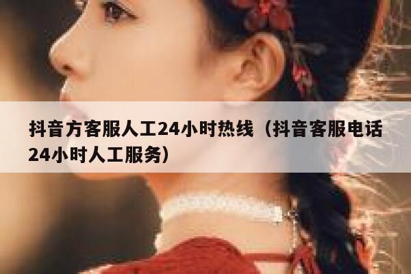 抖音方客服人工24小时热线（抖音客服电话24小时人工服务） 第1张