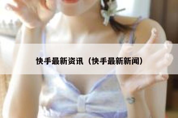 快手最新资讯（快手最新新闻） 第1张