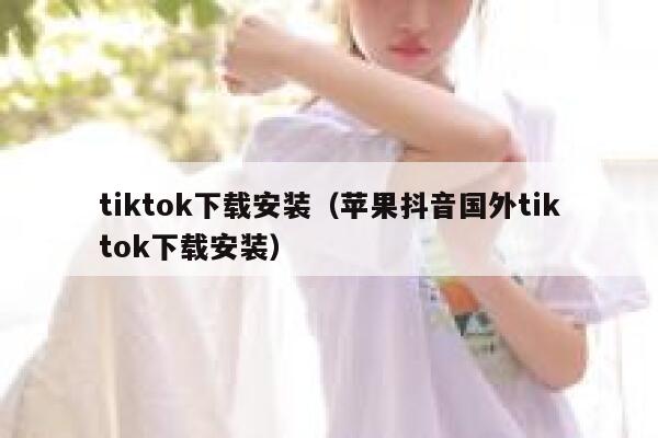 tiktok下载安装（苹果抖音国外tiktok下载安装） 第1张