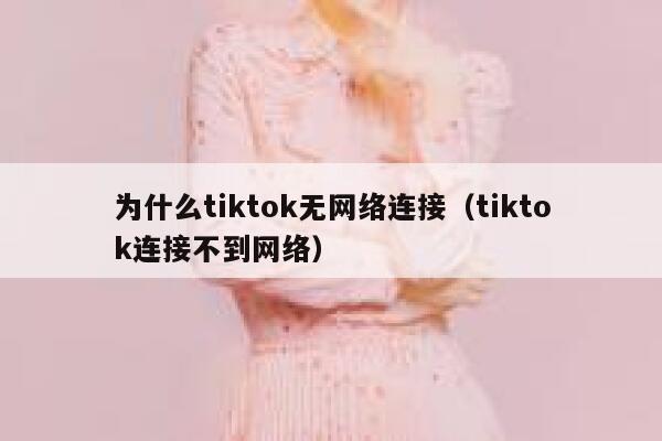 为什么tiktok无网络连接（tiktok连接不到网络） 第1张