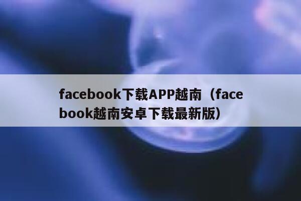 facebook下载APP越南（facebook越南安卓下载最新版） 第1张