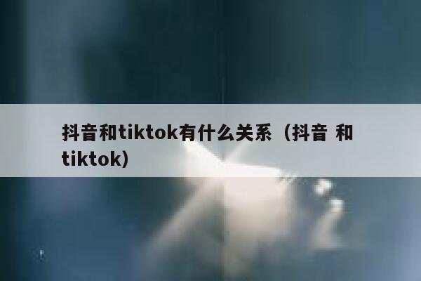 抖音和tiktok有什么关系（抖音 和 tiktok） 第1张