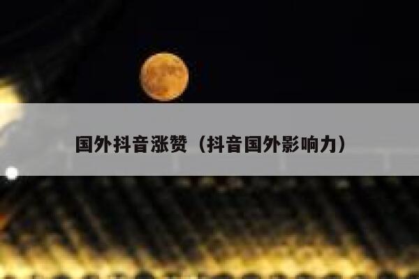 国外抖音涨赞（抖音国外影响力） 第1张