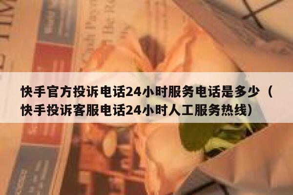 快手官方投诉电话24小时服务电话是多少（快手投诉客服电话24小时人工服务热线） 第1张