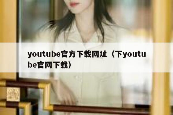 youtube官方下载网址（下youtube官网下载） 第1张
