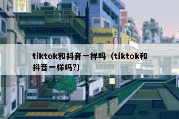 tiktok和抖音一样吗（tiktok和抖音一样吗?） 第1张