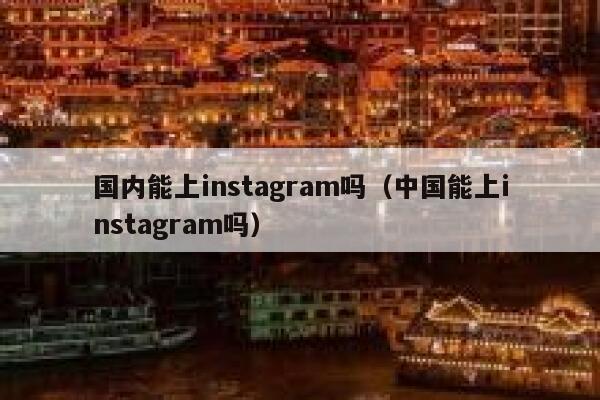 国内能上instagram吗（中国能上instagram吗） 第1张