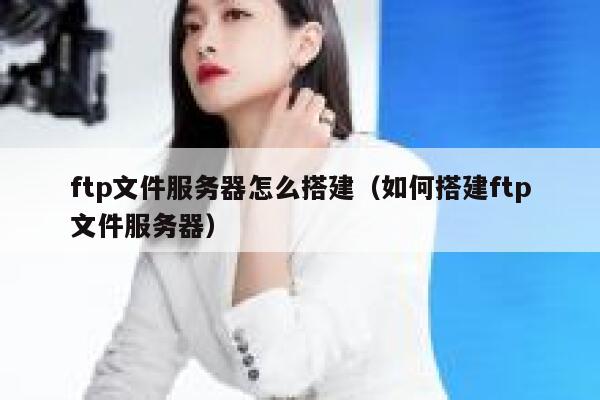 ftp文件服务器怎么搭建（如何搭建ftp文件服务器） 第1张