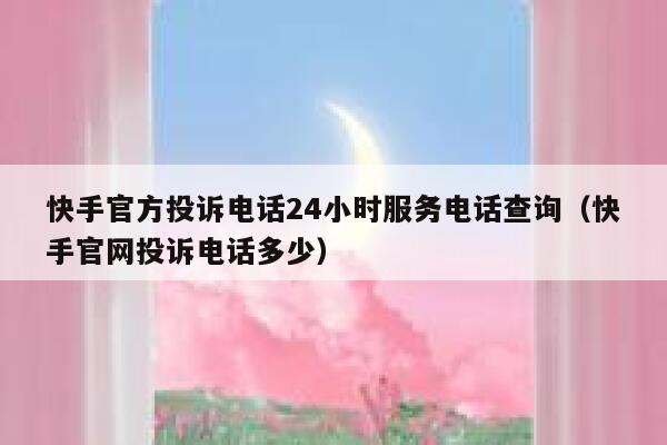 快手官方投诉电话24小时服务电话查询（快手官网投诉电话多少） 第1张