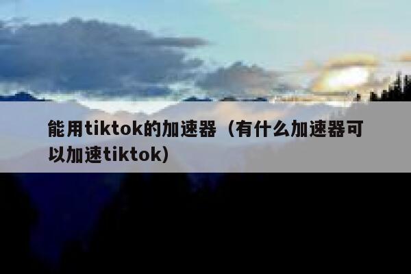 能用tiktok的加速器（有什么加速器可以加速tiktok） 第1张