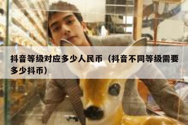 抖音等级对应多少人民币（抖音不同等级需要多少抖币） 第1张