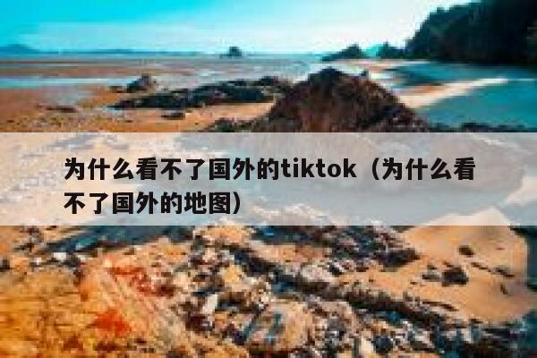 为什么看不了国外的tiktok(为什么看不了国外的地图) 第1张 为什么看不了国外的tiktok(为什么看不了国外的地图) 第1张