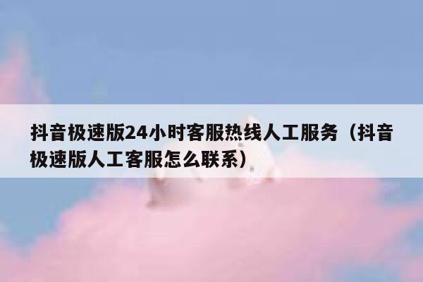 抖音极速版24小时客服热线人工服务(抖音极速版人工客服怎么联系) 第1张 抖音极速版24小时客服热线人工服务(抖音极速版人工客服怎么联系) 第1张