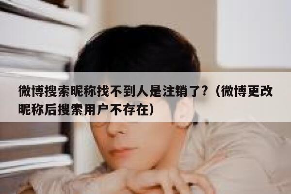 微博搜索昵称找不到人是注销了?（微博更改昵称后搜索用户不存在） 第1张