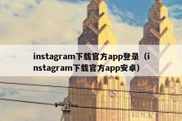 instagram下载官方app登录（instagram下载官方app安卓） 第1张