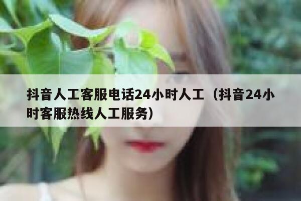 抖音人工客服电话24小时人工(抖音24小时客服热线人工服务) 第1张 抖音人工客服电话24小时人工(抖音24小时客服热线人工服务) 第1张