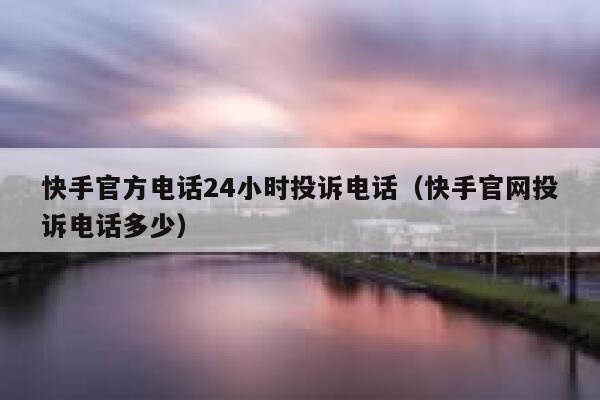 快手官方电话24小时投诉电话(快手官网投诉电话多少) 第1张 快手官方电话24小时投诉电话(快手官网投诉电话多少) 第1张