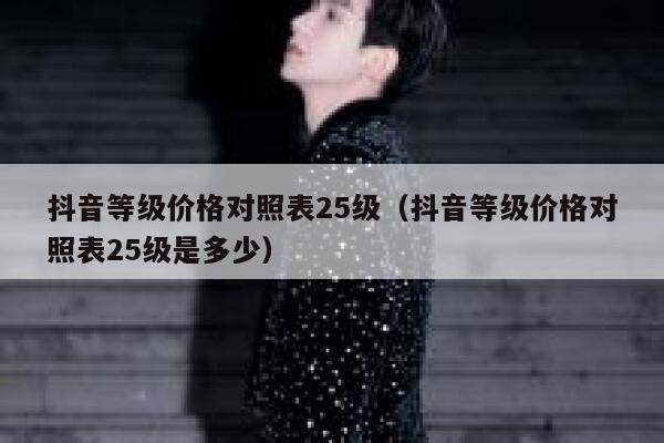 抖音等级价格对照表25级（抖音等级价格对照表25级是多少） 第1张