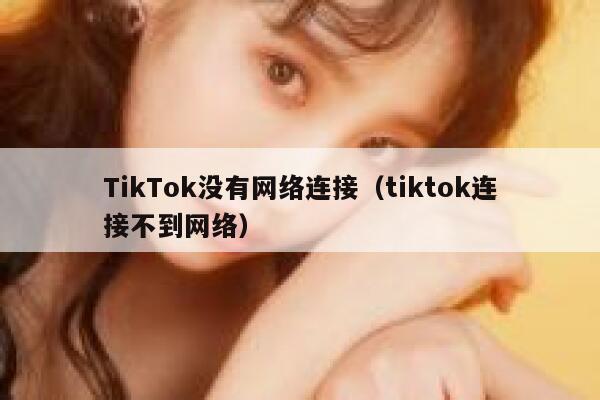 TikTok没有网络连接（tiktok连接不到网络） 第1张