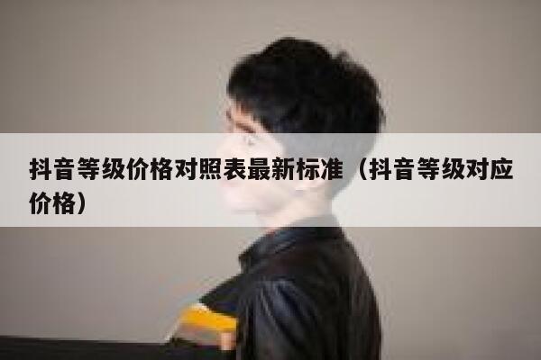 抖音等级价格对照表最新标准（抖音等级对应价格） 第1张