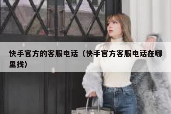 快手官方的客服电话（快手官方客服电话在哪里找） 第1张