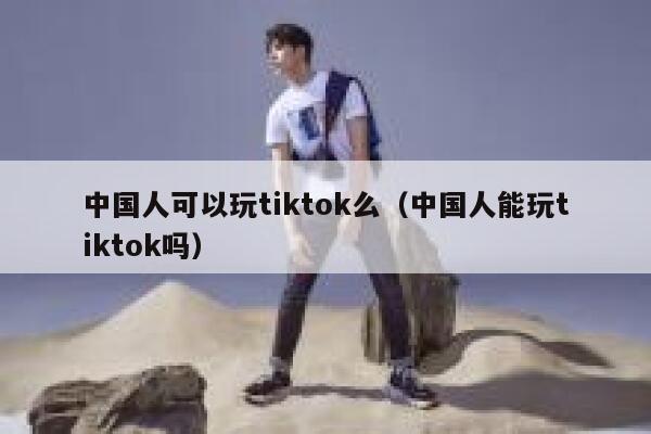 中国人可以玩tiktok么（中国人能玩tiktok吗） 第1张