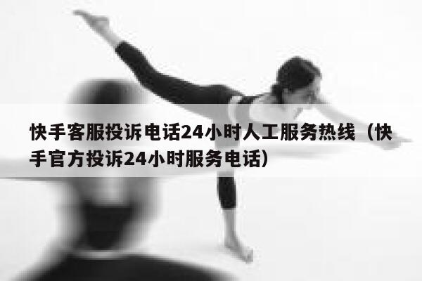 快手客服投诉电话24小时人工服务热线（快手官方投诉24小时服务电话） 第1张