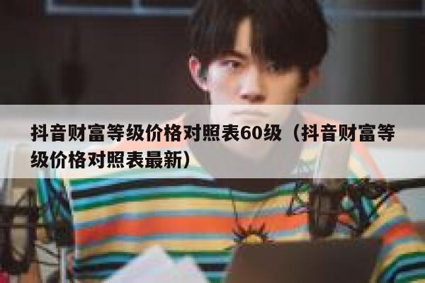 抖音财富等级价格对照表60级(抖音财富等级价格对照表最新) 第1张 抖音财富等级价格对照表60级(抖音财富等级价格对照表最新) 第1张