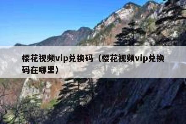 樱花视频vip兑换码(樱花视频vip兑换码在哪里) 第1张 樱花视频vip兑换码(樱花视频vip兑换码在哪里) 第1张