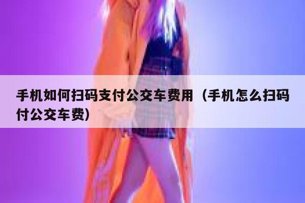 手机如何扫码支付公交车费用（手机怎么扫码付公交车费） 第1张