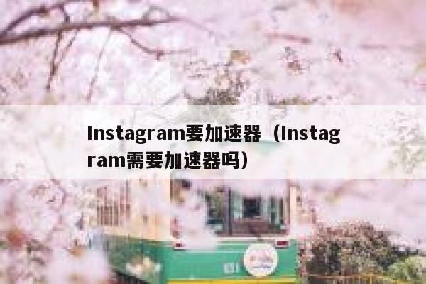 Instagram要加速器（Instagram需要加速器吗） 第1张