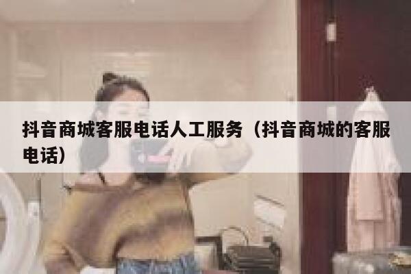 抖音商城客服电话人工服务（抖音商城的客服电话） 第1张