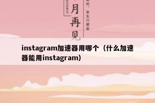 instagram加速器用哪个（什么加速器能用instagram） 第1张