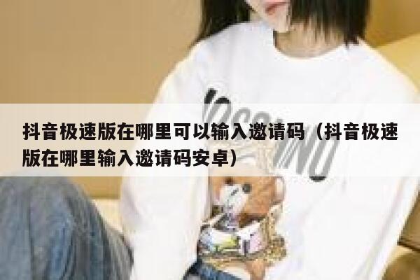 抖音极速版在哪里可以输入邀请码（抖音极速版在哪里输入邀请码安卓） 第1张