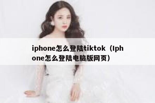 iphone怎么登陆tiktok（Iphone怎么登陆电脑版网页） 第1张