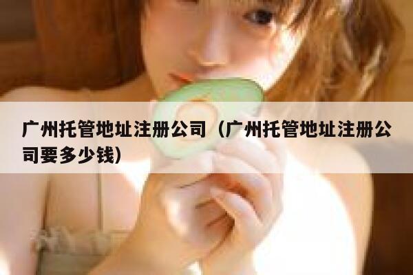 广州托管地址注册公司（广州托管地址注册公司要多少钱） 第1张