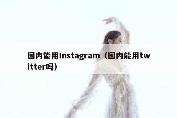 国内能用Instagram（国内能用twitter吗） 第1张