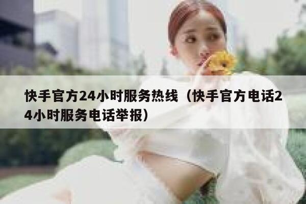 快手官方24小时服务热线（快手官方电话24小时服务电话举报） 第1张
