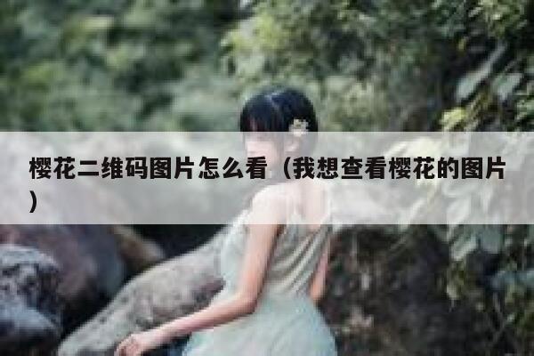 樱花二维码图片怎么看（我想查看樱花的图片） 第1张
