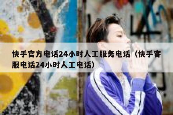 快手官方电话24小时人工服务电话（快手客服电话24小时人工电话） 第1张