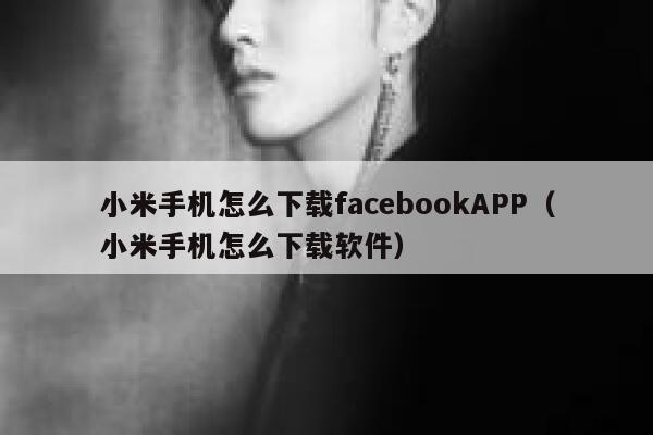 小米手机怎么下载facebookAPP（小米手机怎么下载软件） 第1张