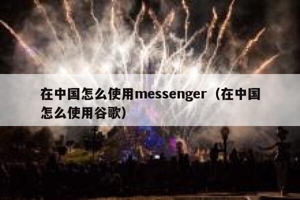 在中国怎么使用messenger（在中国怎么使用谷歌） 第1张