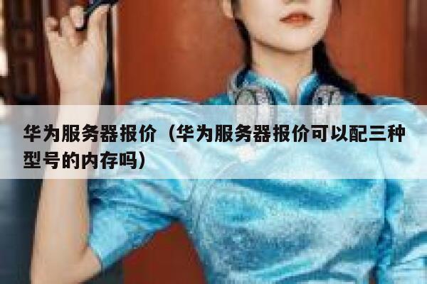 华为服务器报价（华为服务器报价可以配三种型号的内存吗） 第1张