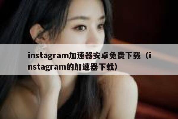 instagram加速器安卓免费下载（instagram的加速器下载） 第1张