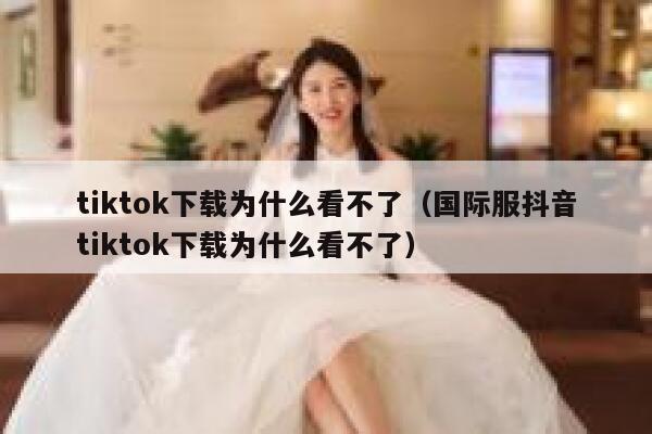 tiktok下载为什么看不了（国际服抖音tiktok下载为什么看不了） 第1张