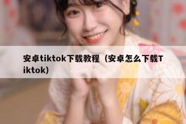 安卓tiktok下载教程（安卓怎么下载Tiktok） 第1张