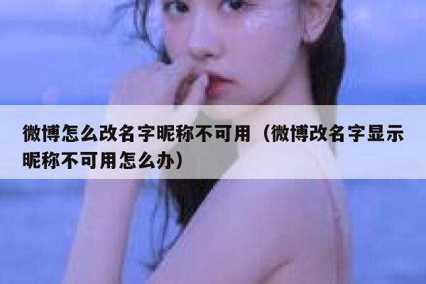微博怎么改名字昵称不可用（微博改名字显示昵称不可用怎么办） 第1张