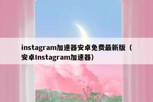 instagram加速器安卓免费最新版（安卓Instagram加速器） 第1张