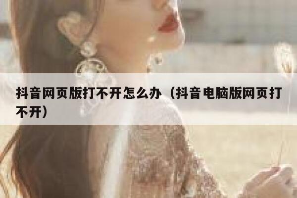 抖音网页版打不开怎么办（抖音电脑版网页打不开） 第1张