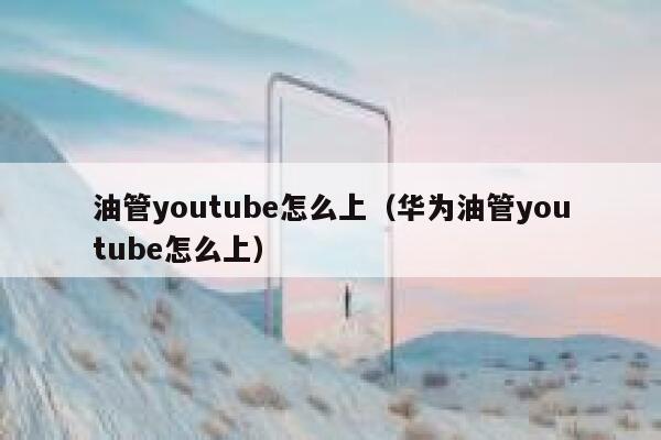 油管youtube怎么上（华为油管youtube怎么上） 第1张
